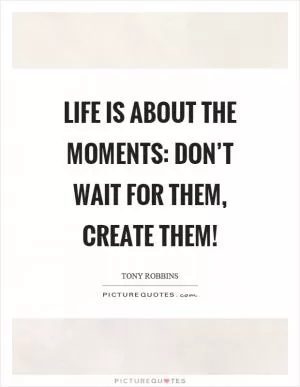 Life is about the moments: Don’t wait for them, create them! Picture Quote #1