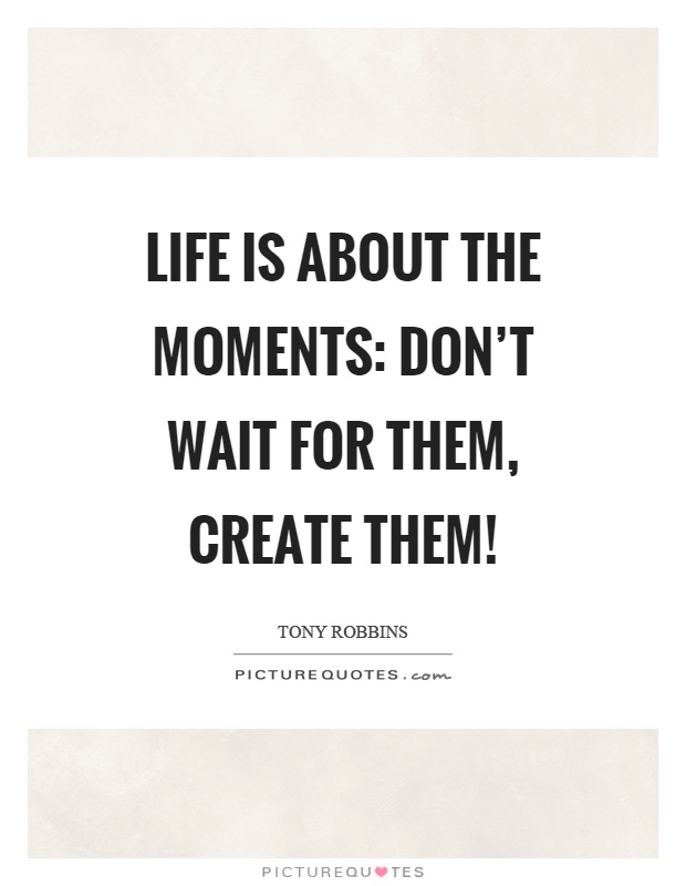 Life is about the moments: Don't wait for them, create them! Picture Quote #1