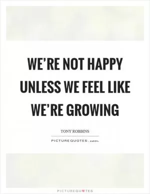 We’re not happy unless we feel like we’re growing Picture Quote #1