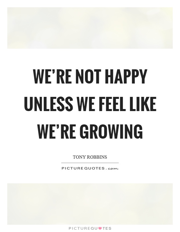 We're not happy unless we feel like we're growing Picture Quote #1