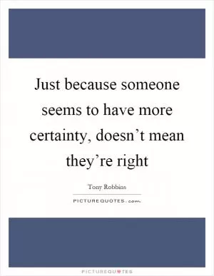 Just because someone seems to have more certainty, doesn’t mean they’re right Picture Quote #1