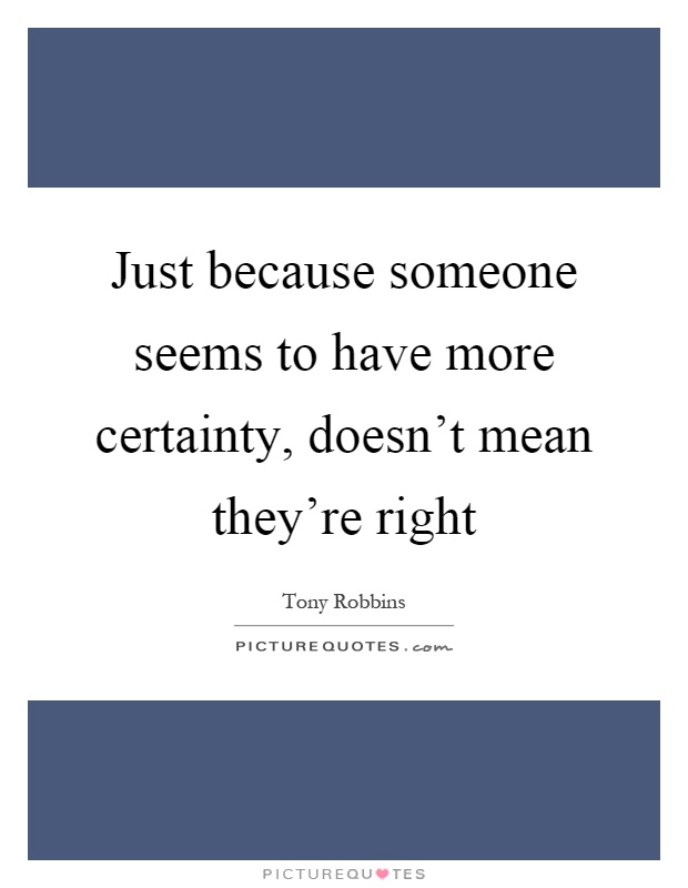 Just because someone seems to have more certainty, doesn't mean they're right Picture Quote #1