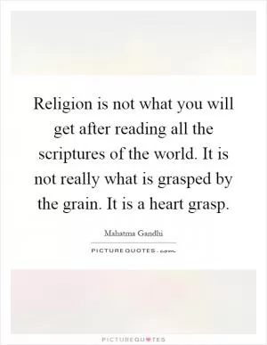 Religion is not what you will get after reading all the scriptures of the world. It is not really what is grasped by the grain. It is a heart grasp Picture Quote #1