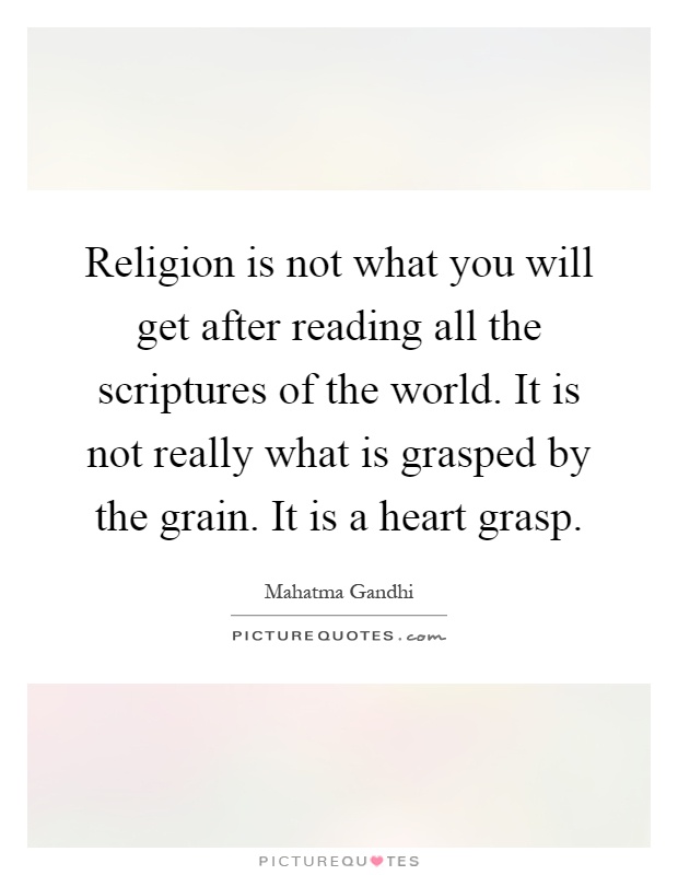 Religion is not what you will get after reading all the scriptures of the world. It is not really what is grasped by the grain. It is a heart grasp Picture Quote #1