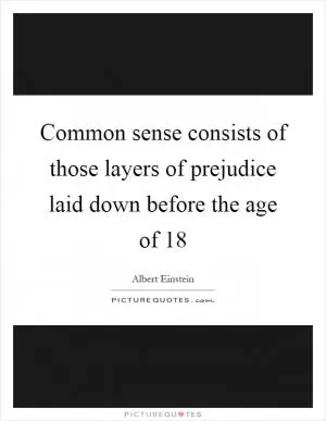Common sense consists of those layers of prejudice laid down before the age of 18 Picture Quote #1
