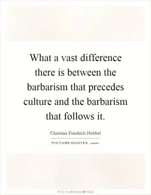 What a vast difference there is between the barbarism that precedes culture and the barbarism that follows it Picture Quote #1