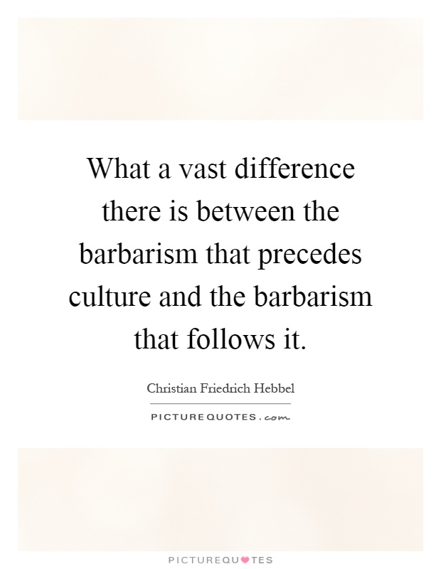 What a vast difference there is between the barbarism that precedes culture and the barbarism that follows it Picture Quote #1