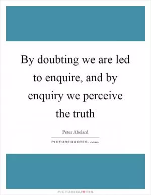 By doubting we are led to enquire, and by enquiry we perceive the truth Picture Quote #1