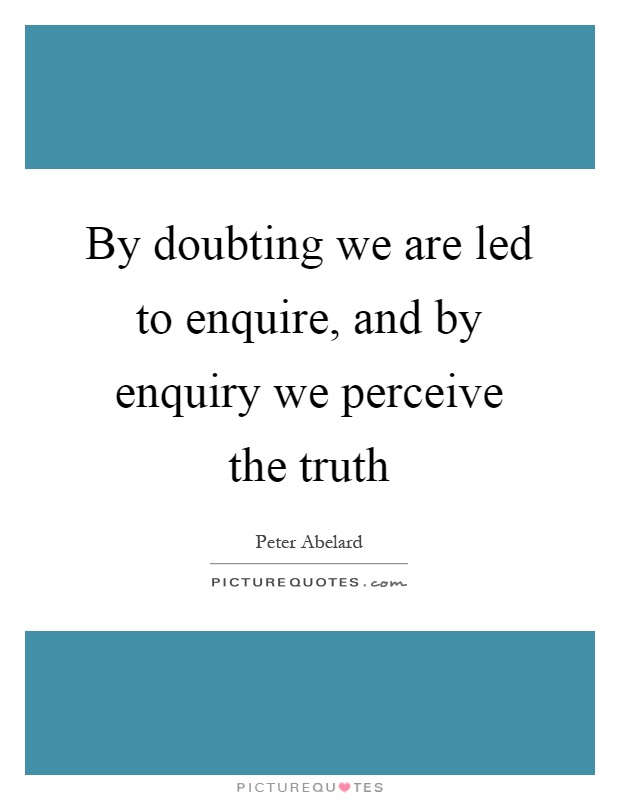 By doubting we are led to enquire, and by enquiry we perceive the truth Picture Quote #1