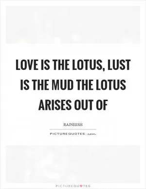 Love is the lotus, lust is the mud the lotus arises out of Picture Quote #1