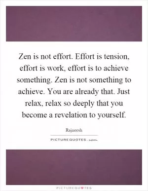 Zen is not effort. Effort is tension, effort is work, effort is to achieve something. Zen is not something to achieve. You are already that. Just relax, relax so deeply that you become a revelation to yourself Picture Quote #1
