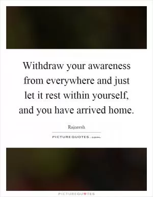 Withdraw your awareness from everywhere and just let it rest within yourself, and you have arrived home Picture Quote #1