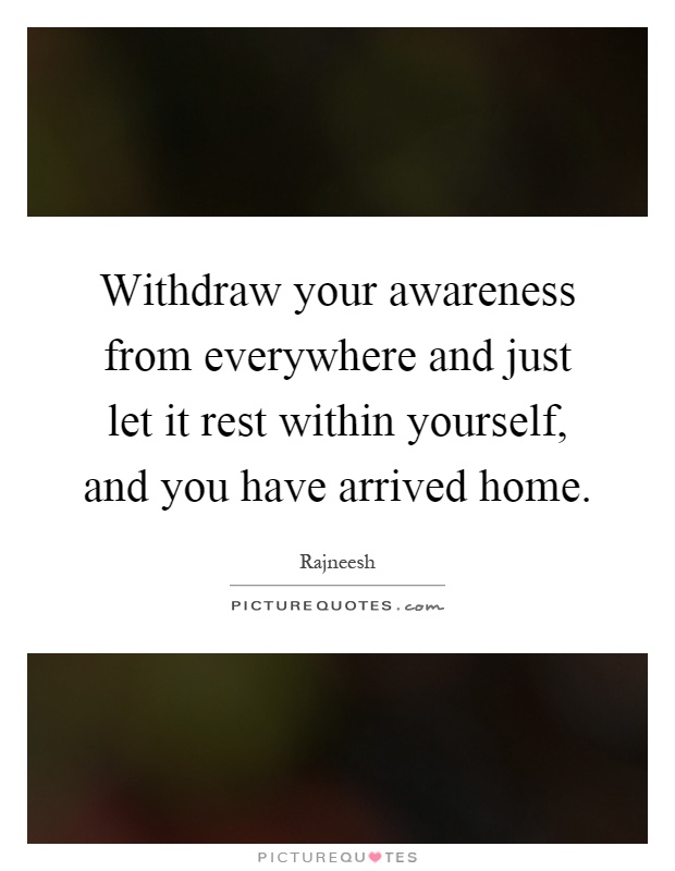 Withdraw your awareness from everywhere and just let it rest within yourself, and you have arrived home Picture Quote #1
