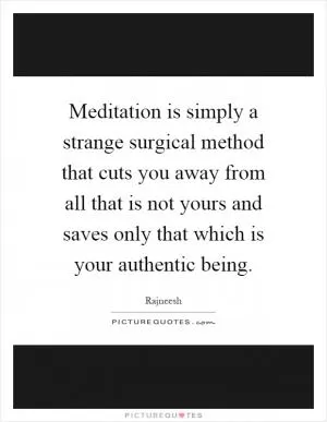 Meditation is simply a strange surgical method that cuts you away from all that is not yours and saves only that which is your authentic being Picture Quote #1