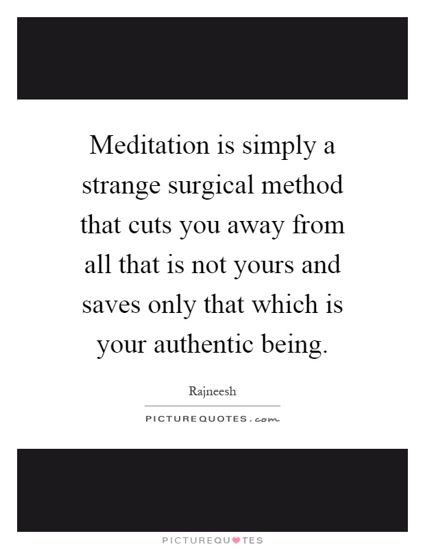 Meditation is simply a strange surgical method that cuts you away from all that is not yours and saves only that which is your authentic being Picture Quote #1