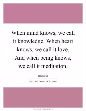 When mind knows, we call it knowledge. When heart knows, we call it love. And when being knows, we call it meditation Picture Quote #1