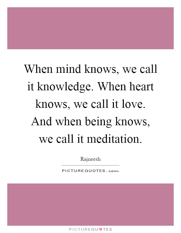 When mind knows, we call it knowledge. When heart knows, we call it love. And when being knows, we call it meditation Picture Quote #1