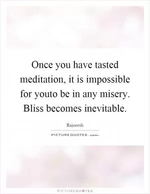 Once you have tasted meditation, it is impossible for youto be in any misery. Bliss becomes inevitable Picture Quote #1