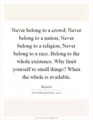 Never belong to a crowd; Never belong to a nation; Never belong to a religion; Never belong to a race. Belong to the whole existence. Why limit yourself to small things? When the whole is available Picture Quote #1