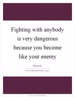 Fighting with anybody is very dangerous because you become like your enemy Picture Quote #1