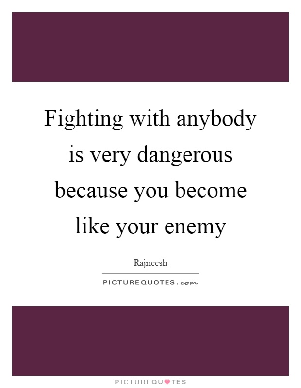 Fighting with anybody is very dangerous because you become like your enemy Picture Quote #1