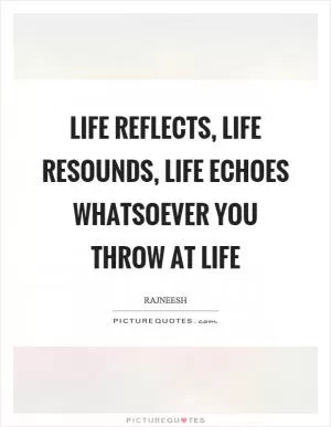 Life reflects, life resounds, life echoes whatsoever you throw at life Picture Quote #1