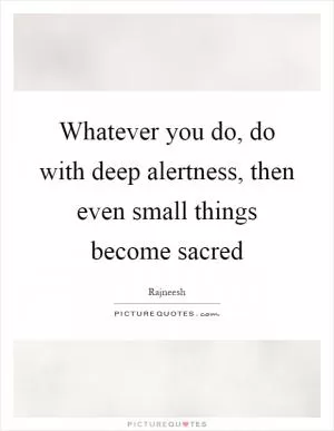 Whatever you do, do with deep alertness, then even small things become sacred Picture Quote #1