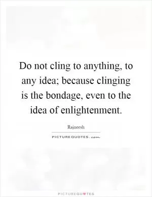 Do not cling to anything, to any idea; because clinging is the bondage, even to the idea of enlightenment Picture Quote #1