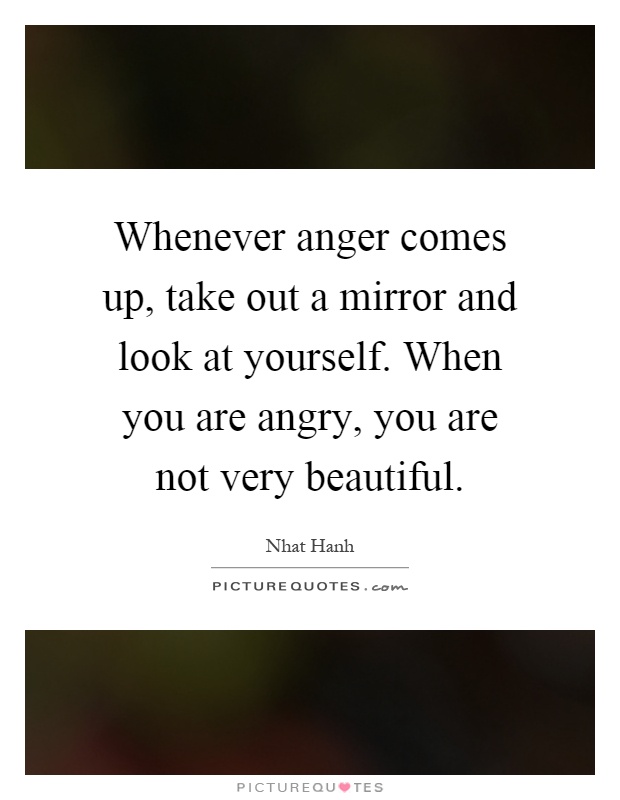 Whenever anger comes up, take out a mirror and look at yourself. When you are angry, you are not very beautiful Picture Quote #1