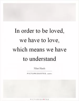 In order to be loved, we have to love, which means we have to understand Picture Quote #1