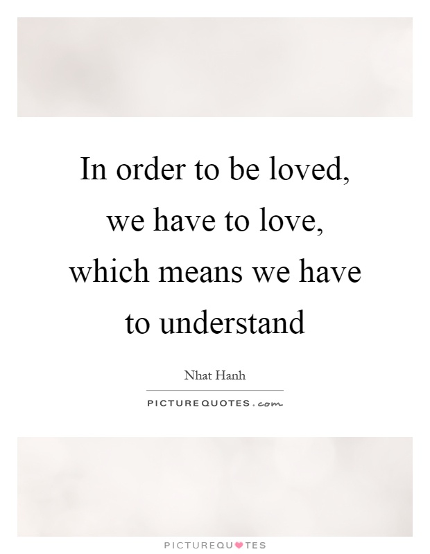 In order to be loved, we have to love, which means we have to understand Picture Quote #1