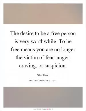 The desire to be a free person is very worthwhile. To be free means you are no longer the victim of fear, anger, craving, or suspicion Picture Quote #1