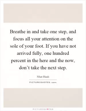 Breathe in and take one step, and focus all your attention on the sole of your foot. If you have not arrived fully, one hundred percent in the here and the now, don’t take the next step Picture Quote #1