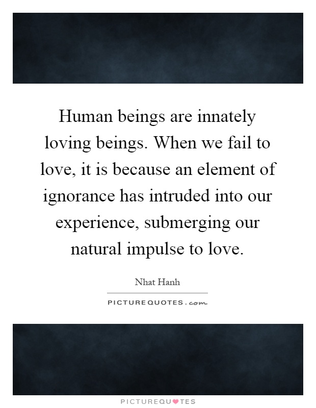 Human beings are innately loving beings. When we fail to love, it is because an element of ignorance has intruded into our experience, submerging our natural impulse to love Picture Quote #1
