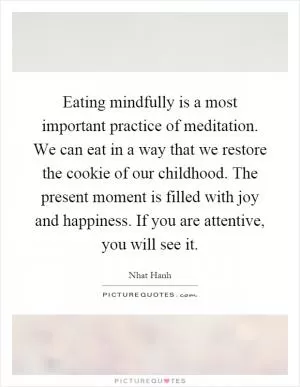 Eating mindfully is a most important practice of meditation. We can eat in a way that we restore the cookie of our childhood. The present moment is filled with joy and happiness. If you are attentive, you will see it Picture Quote #1