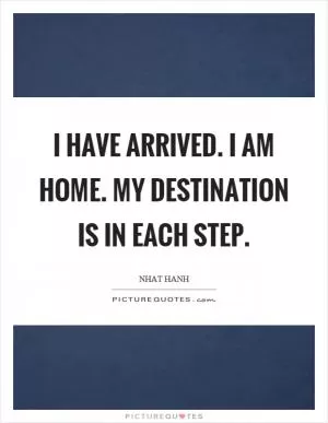 I have arrived. I am home. My destination is in each step Picture Quote #1