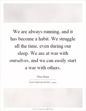 We are always running, and it has become a habit. We struggle all the time, even during our sleep. We are at war with ourselves, and we can easily start a war with others Picture Quote #1