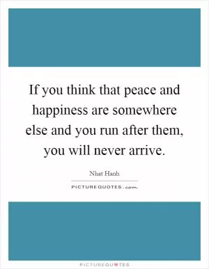 If you think that peace and happiness are somewhere else and you run after them, you will never arrive Picture Quote #1