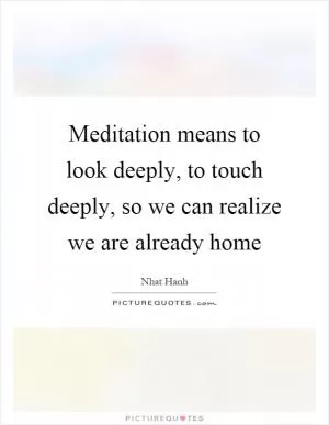 Meditation means to look deeply, to touch deeply, so we can realize we are already home Picture Quote #1