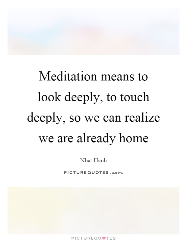 Meditation means to look deeply, to touch deeply, so we can realize we are already home Picture Quote #1