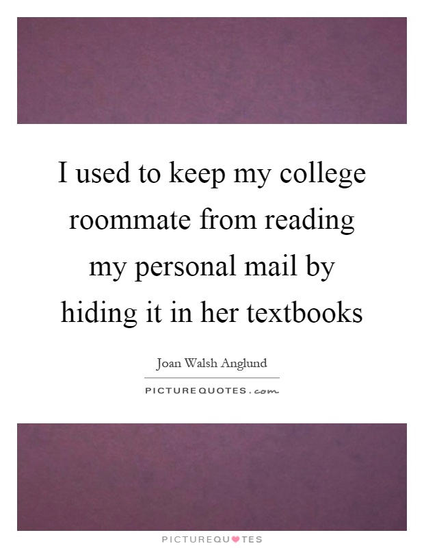 I used to keep my college roommate from reading my personal mail by hiding it in her textbooks Picture Quote #1