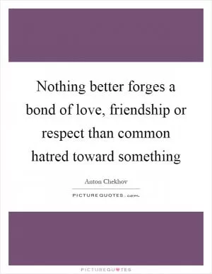 Nothing better forges a bond of love, friendship or respect than common hatred toward something Picture Quote #1