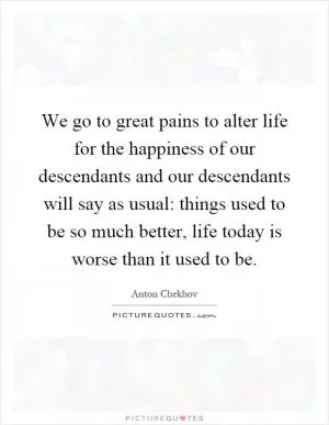 We go to great pains to alter life for the happiness of our descendants and our descendants will say as usual: things used to be so much better, life today is worse than it used to be Picture Quote #1