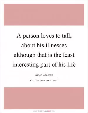 A person loves to talk about his illnesses although that is the least interesting part of his life Picture Quote #1