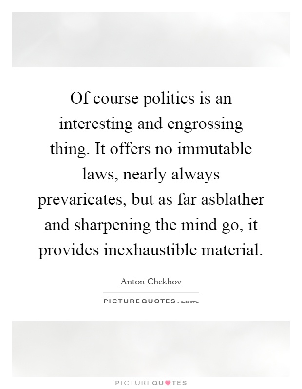 Of course politics is an interesting and engrossing thing. It offers no immutable laws, nearly always prevaricates, but as far asblather and sharpening the mind go, it provides inexhaustible material Picture Quote #1