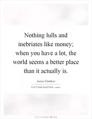 Nothing lulls and inebriates like money; when you have a lot, the world seems a better place than it actually is Picture Quote #1