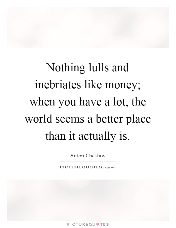 Nothing lulls and inebriates like money; when you have a lot, the world seems a better place than it actually is Picture Quote #1