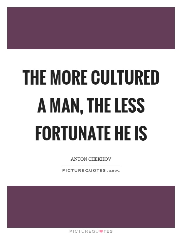 The more cultured a man, the less fortunate he is Picture Quote #1