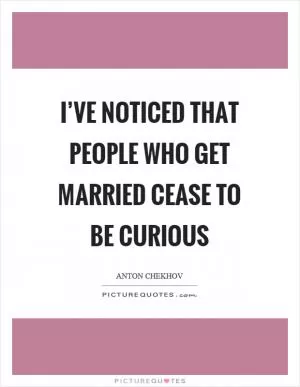 I’ve noticed that people who get married cease to be curious Picture Quote #1