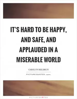 It’s hard to be happy, and safe, and applauded in a miserable world Picture Quote #1